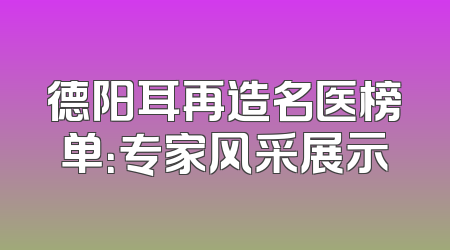 德阳耳再造名医榜单：专家风采展示