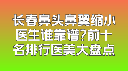 长春鼻头鼻翼缩小医生谁靠谱？前十名排行医美大盘点