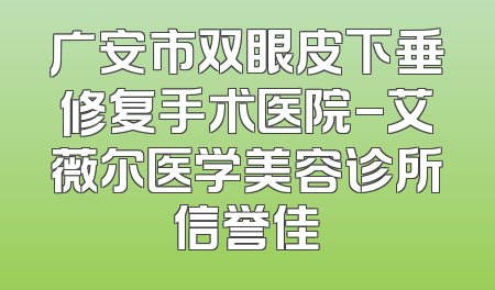 广安市双眼皮下垂修复手术医院-艾薇尔医学美容诊所信誉佳