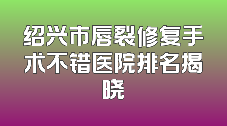 绍兴市唇裂修复手术不错医院排名揭晓