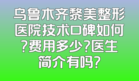 乌鲁木齐黎美整形医院技术口碑如何？费用多少？医生简介有吗？