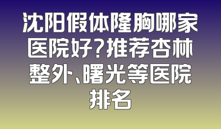 沈阳假体隆胸哪家医院好？推荐杏林整外、曙光等医院排名