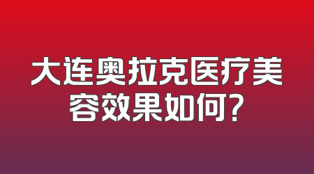 大连奥拉克医疗美容效果如何？