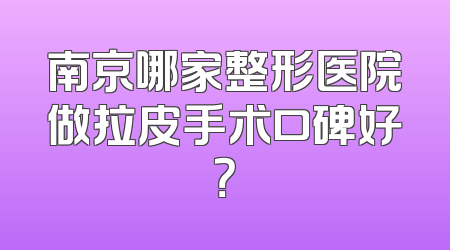 南京哪家整形医院做拉皮手术口碑好？