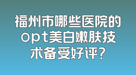 福州市哪些医院的opt美白嫩肤技术备受好评？