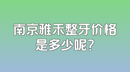南京雅禾整牙价格是多少呢？