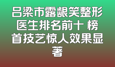 吕梁市露龈笑整形医生排名前十 榜首技艺惊人效果显著