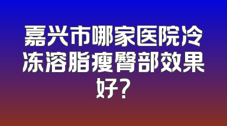 嘉兴市哪家医院冷冻溶脂瘦臀部效果好？
