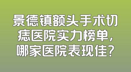 景德镇额头手术切痣医院实力榜单，哪家医院表现佳？