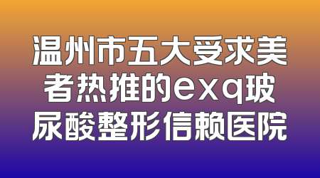 温州市五大受求美者热推的exq玻尿酸整形信赖医院