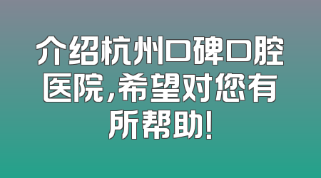 介绍杭州口碑口腔医院，希望对您有所帮助！