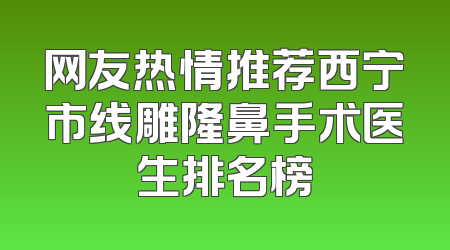 网友热情推荐西宁市线雕隆鼻手术医生排名榜