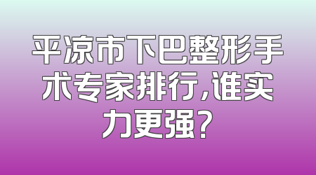 平凉市下巴整形手术专家排行，谁实力更强？