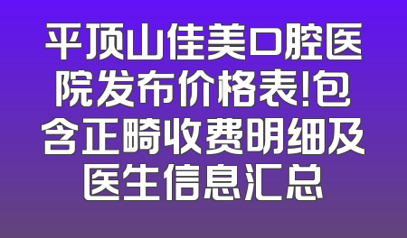 平顶山佳美口腔医院发布价格表！包含正畸收费明细及医生信息汇总