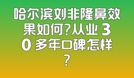 哈尔滨刘非隆鼻效果如何？从业 30 多年口碑怎样？