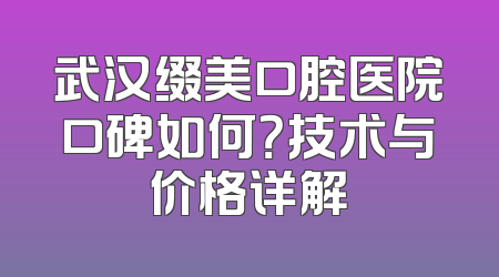 武汉缀美口腔医院口碑如何？技术与价格详解