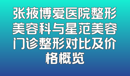 张掖博爱医院整形美容科与星范美容门诊整形对比及价格概览