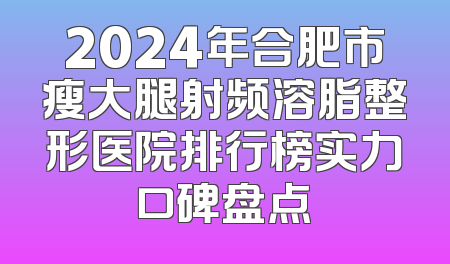 2024年合肥市瘦大腿射频溶脂整形医院排行榜实力口碑盘点