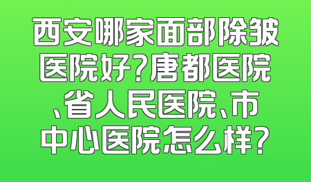 西安哪家面部除皱医院好？唐都医院、省人民医院、市中心医院怎么样？