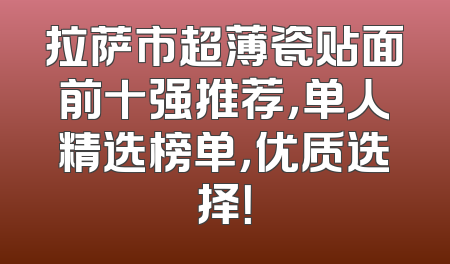 拉萨市超薄瓷贴面前十强推荐，单人精选榜单，优质选择！