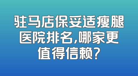 驻马店保妥适瘦腿医院排名，哪家更值得信赖？