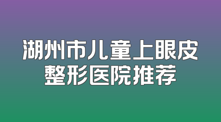 湖州市儿童上眼皮整形医院推荐