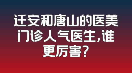 迁安和唐山的医美门诊人气医生，谁更厉害？