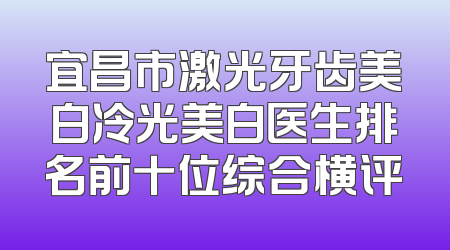 宜昌市激光牙齿美白冷光美白医生排名前十位综合横评