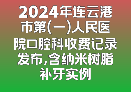 2024年连云港市第（一）人民医院口腔科收费记录发布，含纳米树脂补牙实例