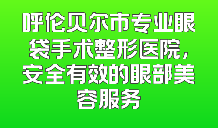 呼伦贝尔市专业眼袋手术整形医院，安全有效的眼部美容服务