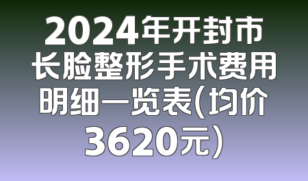 2024年开封市长脸整形手术费用明细一览表（均价3620元）