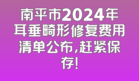 南平市2024年耳垂畸形修复费用清单公布，赶紧保存！