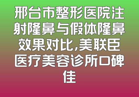 邢台市整形医院注射隆鼻与假体隆鼻效果对比，美联臣医疗美容诊所口碑佳