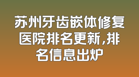 苏州牙齿嵌体修复医院排名更新，排名信息出炉