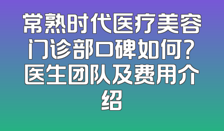 常熟时代医疗美容门诊部口碑如何？医生团队及费用介绍