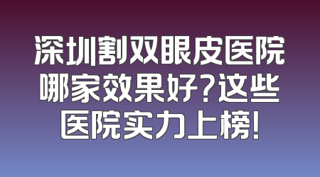 深圳割双眼皮医院哪家效果好？这些医院实力上榜！