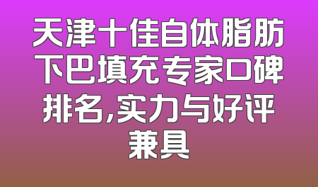 天津十佳自体脂肪下巴填充专家口碑排名，实力与好评兼具