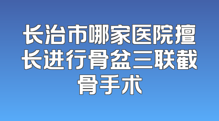 长治市哪家医院擅长进行骨盆三联截骨手术