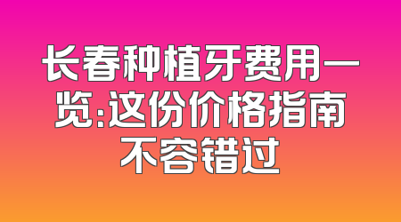 长春种植牙费用一览：这份价格指南不容错过