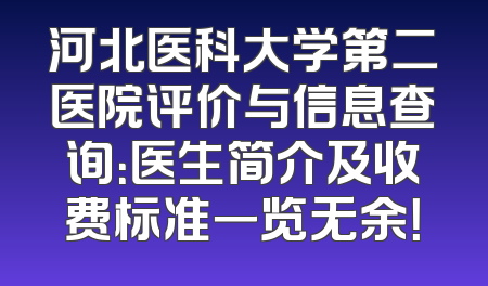 河北医科大学第二医院评价与信息查询：医生简介及收费标准一览无余！