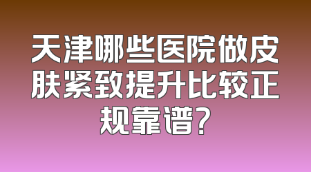 天津哪些医院做皮肤紧致提升比较正规靠谱？