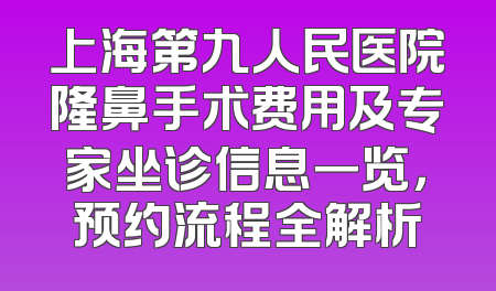 上海第九人民医院隆鼻手术费用及专家坐诊信息一览，预约流程全解析