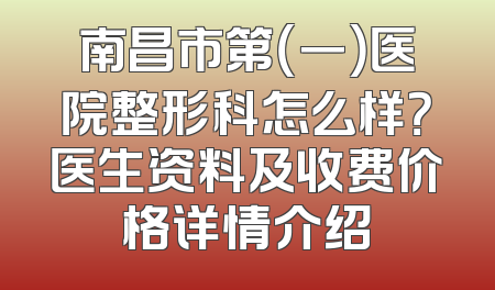 南昌市第（一）医院整形科怎么样？医生资料及收费价格详情介绍