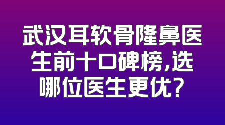 武汉耳软骨隆鼻医生前十口碑榜，选哪位医生更优？