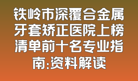 铁岭市深覆合金属牙套矫正医院上榜清单前十名专业指南：资料解读