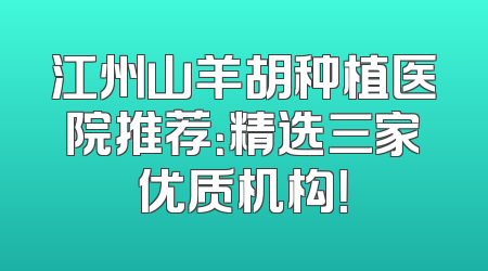 江州山羊胡种植医院推荐：精选三家优质机构！