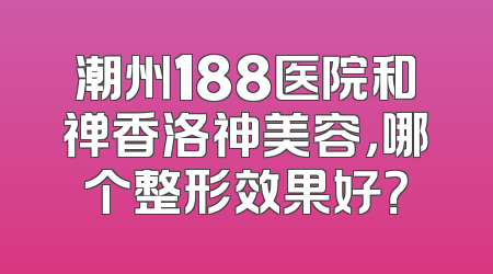 潮州188医院和禅香洛神美容，哪个整形效果好？