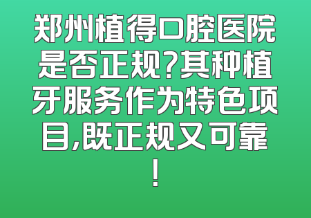 郑州植得口腔医院是否正规？其种植牙服务作为特色项目，既正规又可靠！