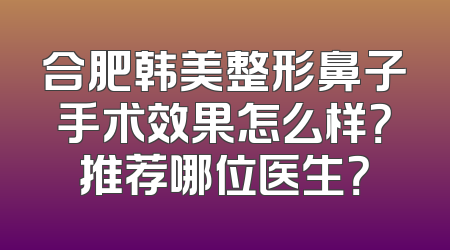 合肥韩美整形鼻子手术效果怎么样？推荐哪位医生？