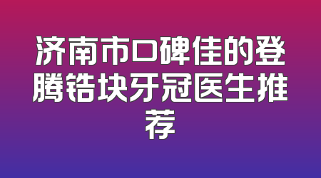 济南市口碑佳的登腾锆块牙冠医生推荐